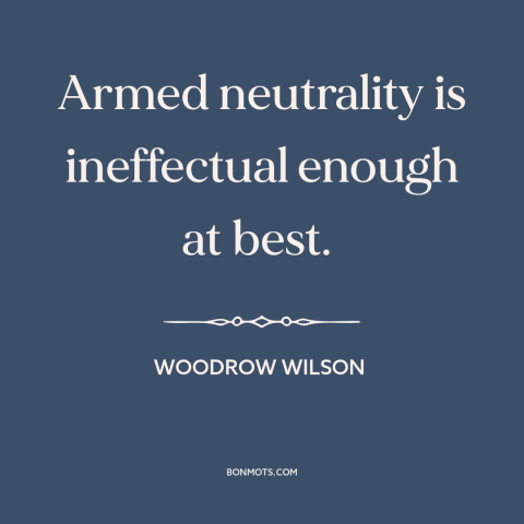 A quote by Woodrow Wilson about political neutrality: “Armed neutrality is ineffectual enough at best.”