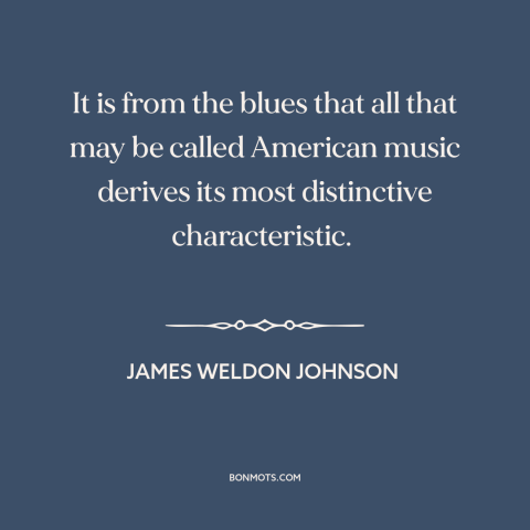 A quote by James Weldon Johnson about American music: “It is from the blues that all that may be called American music…”