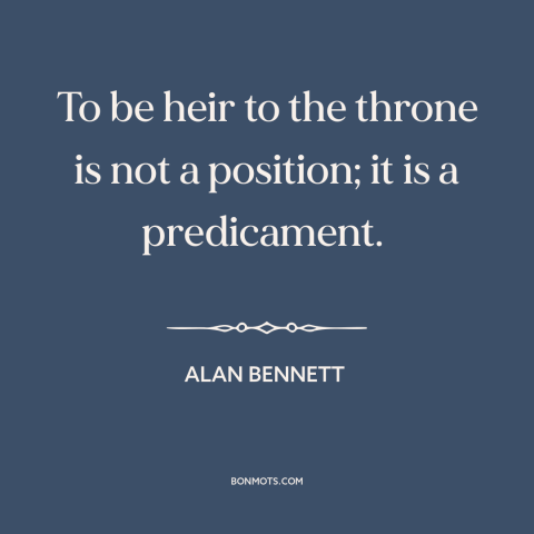 A quote by Alan Bennett about the royal family: “To be heir to the throne is not a position; it is a predicament.”