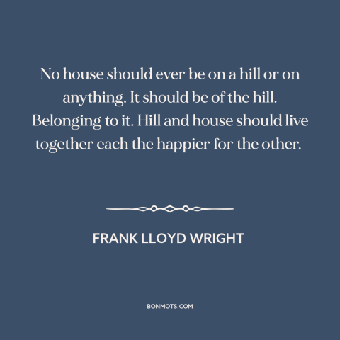 A quote by Frank Lloyd Wright about architecture: “No house should ever be on a hill or on anything. It should be…”