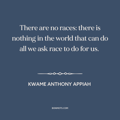 A quote by Kwame Anthony Appiah about race: “There are no races: there is nothing in the world that can do all…”