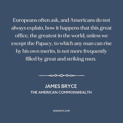 A quote by James Bryce about the American presidency: “Europeans often ask, and Americans do not always explain, how it…”