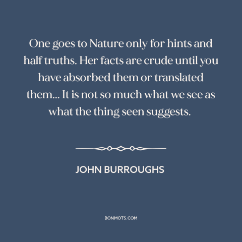 A quote by John Burroughs about learning from nature: “One goes to Nature only for hints and half truths. Her facts are…”