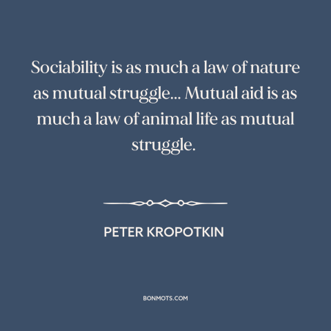 A quote by Peter Kropotkin about man as social animal: “Sociability is as much a law of nature as mutual struggle... Mutual…”