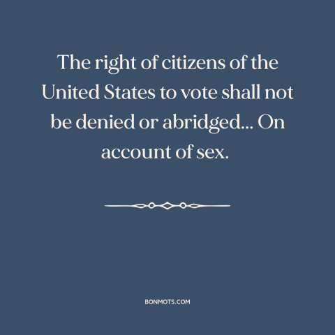 A quote from Constitution of the United States about nineteenth amendment: “The right of citizens of the United States to…”