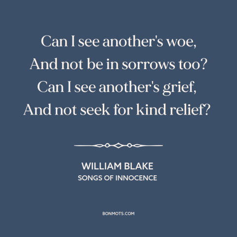 A quote by William Blake about empathy: “Can I see another's woe, And not be in sorrows too? Can I see another's grief, And…”