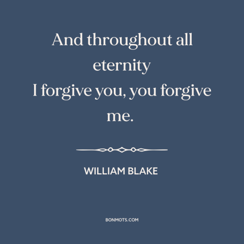 A quote by William Blake about forgiveness: “And throughout all eternity I forgive you, you forgive me.”