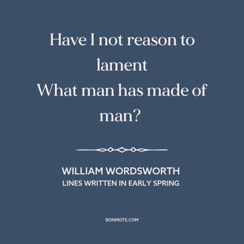 A quote by William Wordsworth about man's cruelty to man: “Have I not reason to lament What man has made of man?”