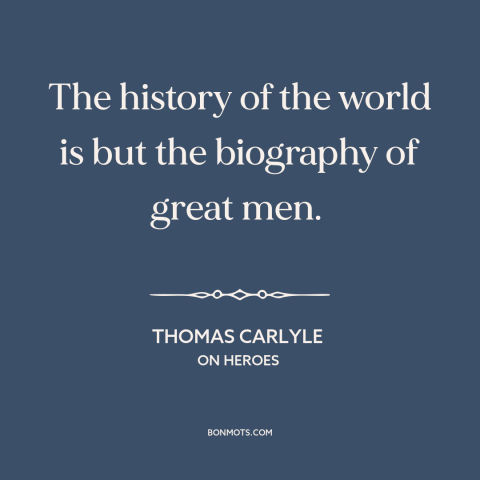 A quote by Thomas Carlyle about great man theory of history: “The history of the world is but the biography of great men.”