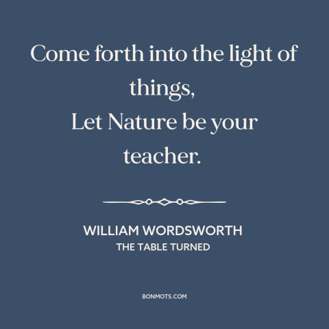 A quote by William Wordsworth about learning from nature: “Come forth into the light of things, Let Nature be your teacher.”