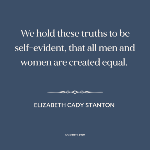 A quote by Elizabeth Cady Stanton about women's equality: “We hold these truths to be self-evident, that all men and…”