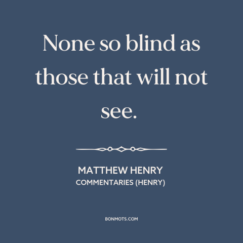 A quote by Matthew Henry about willful ignorance: “None so blind as those that will not see.”