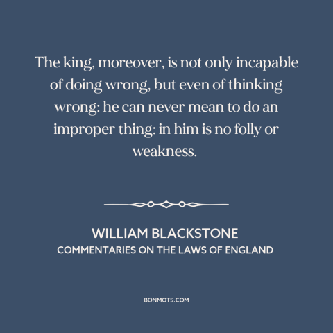 A quote by William Blackstone about monarchy: “The king, moreover, is not only incapable of doing wrong, but even of…”