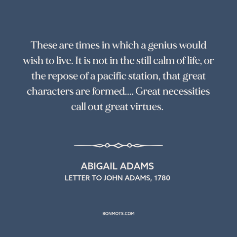 A quote by Abigail Adams about interesting times: “These are times in which a genius would wish to live. It is not…”