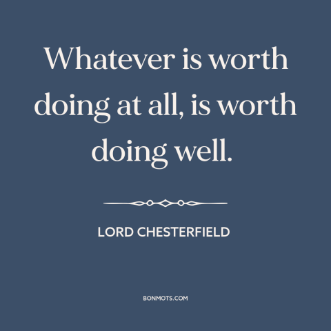 A quote by Lord Chesterfield about doing a good job: “Whatever is worth doing at all, is worth doing well.”