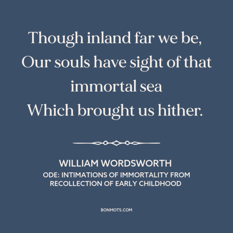 A quote by William Wordsworth about heaven: “Though inland far we be, Our souls have sight of that immortal sea…”