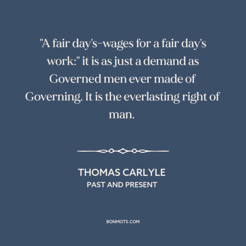 A quote by Thomas Carlyle about workers' rights: “"A fair day's-wages for a fair day's work:" it is as just a demand…”
