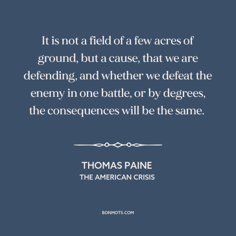 A quote by Thomas Paine about the American revolution: “It is not a field of a few acres of ground, but a cause…”