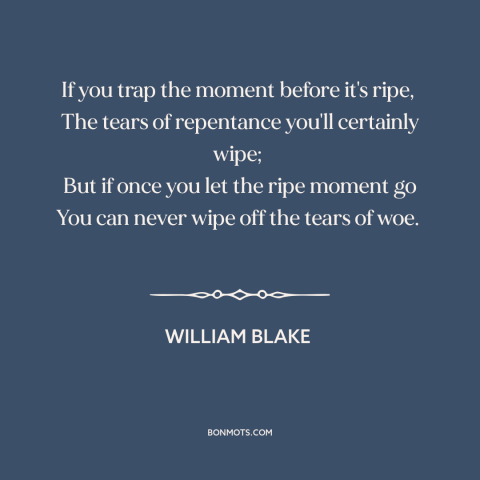 A quote by William Blake about missed opportunities: “If you trap the moment before it's ripe, The tears of repentance…”