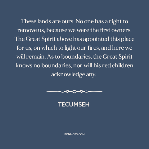 A quote by Tecumseh about us and native american relations: “These lands are ours. No one has a right to remove us, because…”