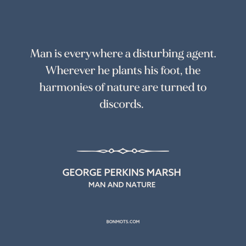 A quote by George Perkins Marsh about man and nature: “Man is everywhere a disturbing agent. Wherever he plants his…”