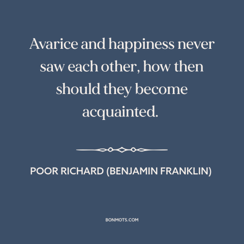 A quote from Poor Richard's Almanack about greed: “Avarice and happiness never saw each other, how then should…”