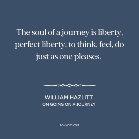 A quote by William Hazlitt about purpose of travel: “The soul of a journey is liberty, perfect liberty, to think, feel, do…”