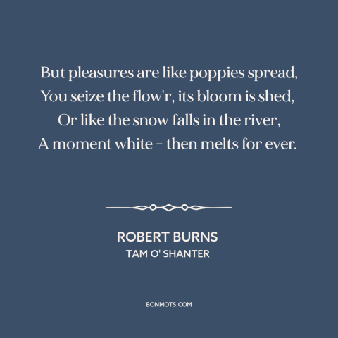 A quote by Robert Burns  about pleasure: “But pleasures are like poppies spread, You seize the flow'r, its bloom is shed…”