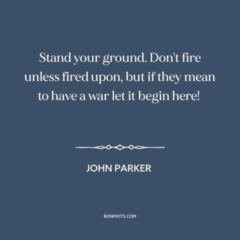 A quote by John Parker about the American revolution: “Stand your ground. Don't fire unless fired upon, but if they mean to…”