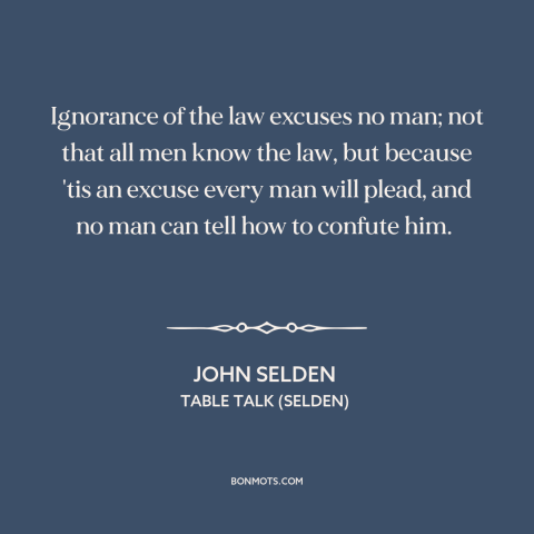 A quote by John Selden about legal theory: “Ignorance of the law excuses no man; not that all men know the law…”
