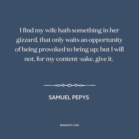 A quote by Samuel Pepys about conflict in marriage: “I find my wife hath something in her gizzard, that only waits…”