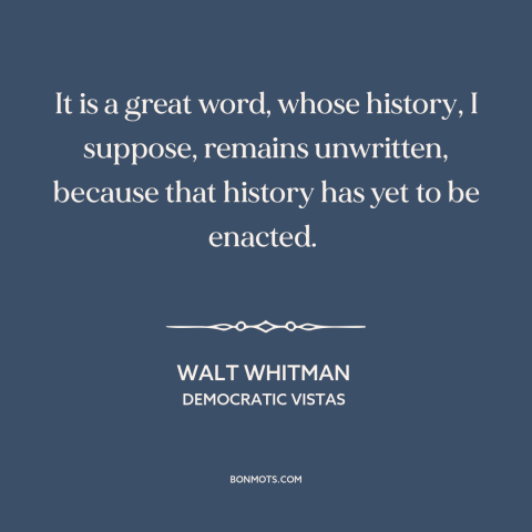 A quote by Walt Whitman about democracy: “It is a great word, whose history, I suppose, remains unwritten, because that…”