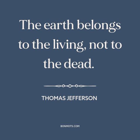 A quote by Thomas Jefferson about past generations: “The earth belongs to the living, not to the dead.”