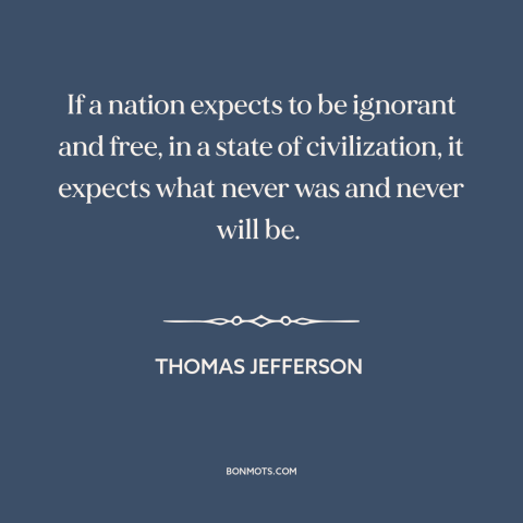 A quote by Thomas Jefferson about informed citizenry: “If a nation expects to be ignorant and free, in a state of…”