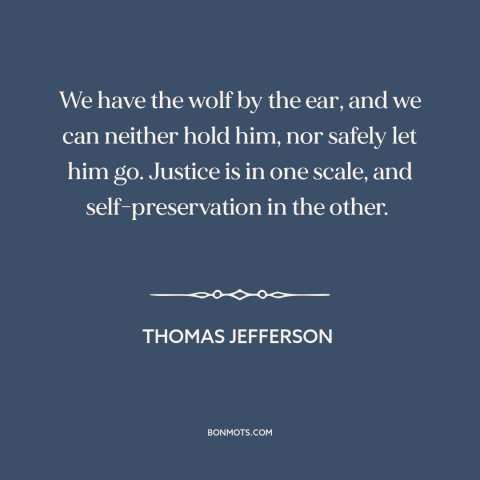 A quote by Thomas Jefferson about slavery: “We have the wolf by the ear, and we can neither hold him, nor safely let…”