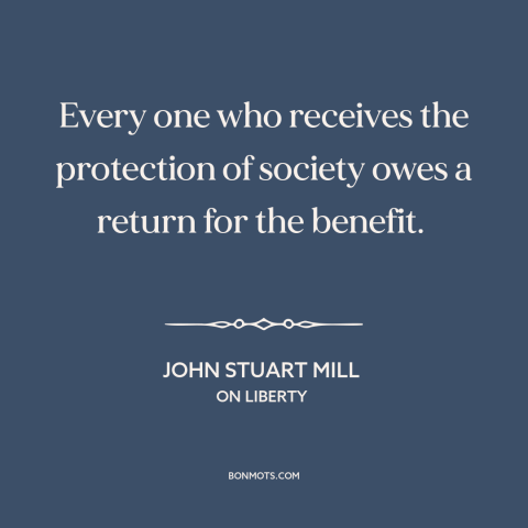 A quote by John Stuart Mill about social contract: “Every one who receives the protection of society owes a return…”