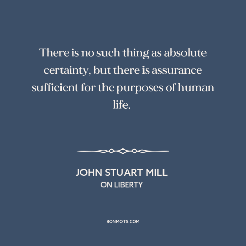 A quote by John Stuart Mill about certainty: “There is no such thing as absolute certainty, but there is assurance…”