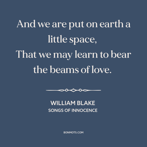 A quote by William Blake about purpose of life: “And we are put on earth a little space, That we may learn to…”