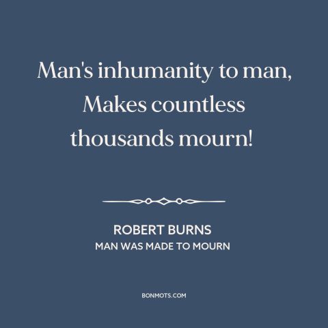 A quote by Robert Burns  about man's cruelty to man: “Man's inhumanity to man, Makes countless thousands mourn!”