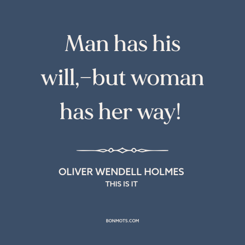 A quote by Oliver Wendell Holmes about gender relations: “Man has his will,—but woman has her way!”