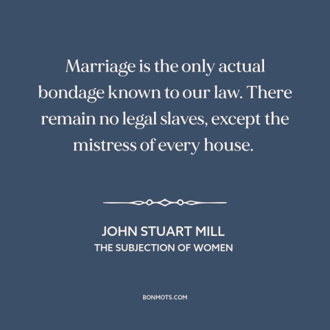 A quote by John Stuart Mill about marriage: “Marriage is the only actual bondage known to our law. There remain no legal…”