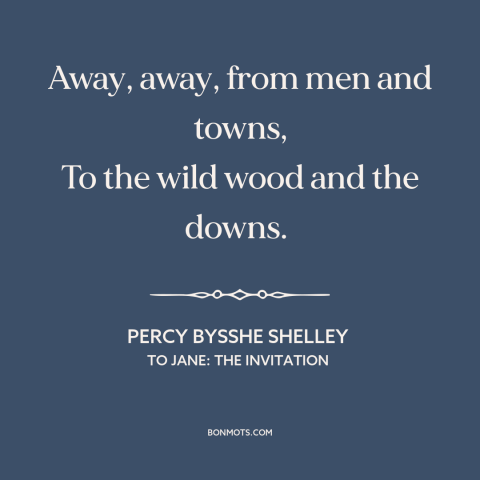 A quote by Percy Bysshe Shelley about escape to nature: “Away, away, from men and towns, To the wild wood and the downs.”