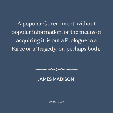 A quote by James Madison about informed citizenry: “A popular Government, without popular information, or the means of…”