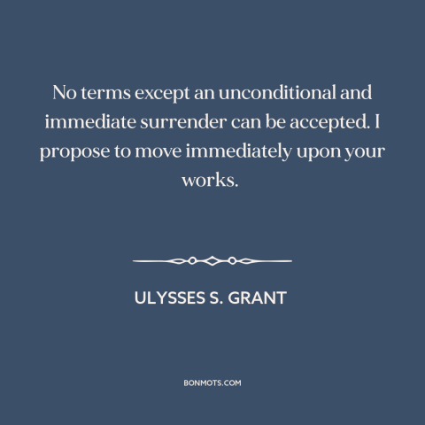 A quote by Ulysses S. Grant  about the American Civil War: “No terms except an unconditional and immediate surrender can be…”