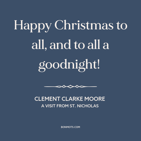 A quote by Clement Clarke Moore about christmas: “Happy Christmas to all, and to all a goodnight!”