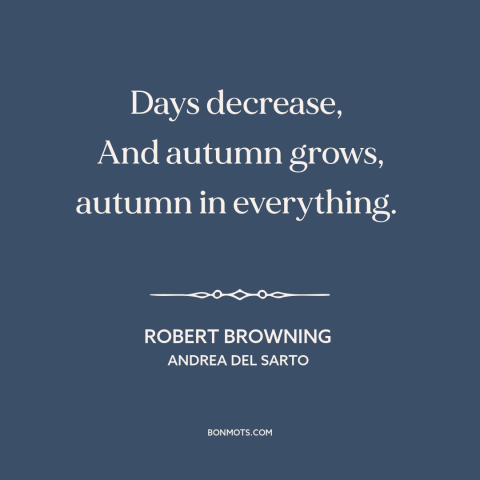 A quote by Robert Browning about autumn: “Days decrease, And autumn grows, autumn in everything.”