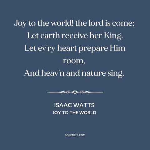 A quote by Isaac Watts about birth of jesus: “Joy to the world! the lord is come; Let earth receive her King.”