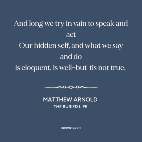 A quote by Matthew Arnold about authenticity: “And long we try in vain to speak and act Our hidden self, and…”