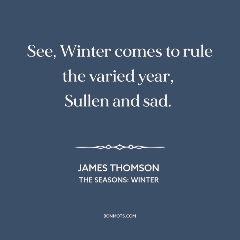 A quote by James Thomson about winter: “See, Winter comes to rule the varied year, Sullen and sad.”