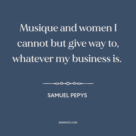 A quote by Samuel Pepys about music: “Musique and women I cannot but give way to, whatever my business is.”